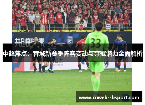 中超焦点：蓉城新赛季阵容变动与夺冠潜力全面解析