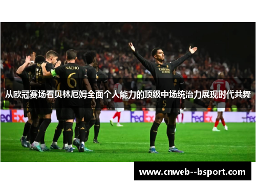从欧冠赛场看贝林厄姆全面个人能力的顶级中场统治力展现时代共舞