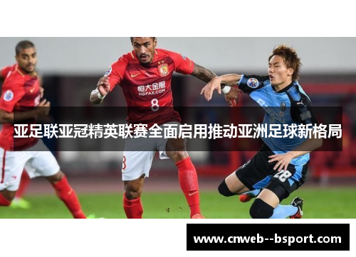 亚足联亚冠精英联赛全面启用推动亚洲足球新格局 亚足联亚冠精英联赛全面启用推动亚洲足球新格局
