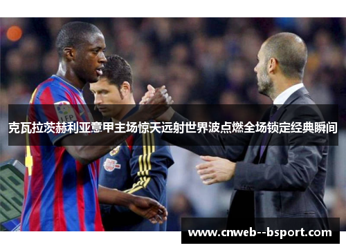 克瓦拉茨赫利亚意甲主场惊天远射世界波点燃全场锁定经典瞬间