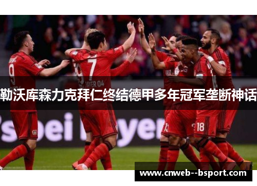 勒沃库森力克拜仁终结德甲多年冠军垄断神话