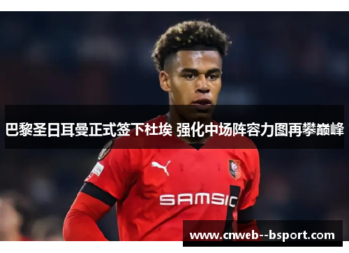 巴黎圣日耳曼正式签下杜埃 强化中场阵容力图再攀巅峰