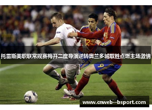 托雷斯美职联常规赛梅开二度导演逆转奥兰多城取胜点燃主场激情