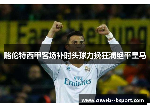 略伦特西甲客场补时头球力挽狂澜绝平皇马