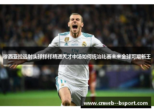 穆西亚拉远射头球样样精通天才中场如何统治比赛未来金球可期新王 穆西亚拉远射头球样样精通天才中场如何统治比赛未来金球可期新王