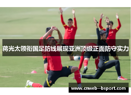 蒋光太领衔国足防线展现亚洲顶级正面防守实力