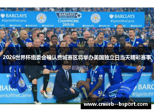 2026世界杯组委会确认费城赛区将举办美国独立日当天精彩赛事