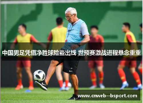 中国男足凭借净胜球险些出线 世预赛激战进程悬念重重 中国男足凭借净胜球险些出线 世预赛激战进程悬念重重