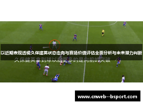以近期表现透视久保建英状态走向与赛场价值评估全面分析与未来潜力判断