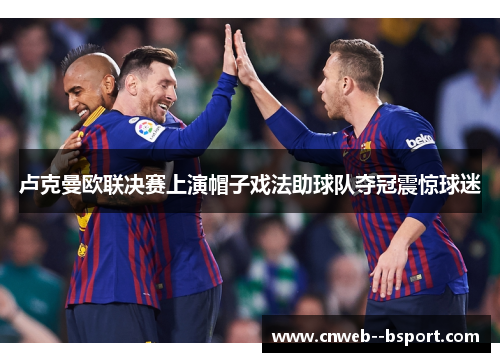 卢克曼欧联决赛上演帽子戏法助球队夺冠震惊球迷