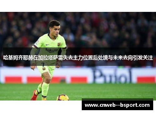 哈基姆齐耶赫在加拉塔萨雷失去主力位置后处境与未来去向引发关注