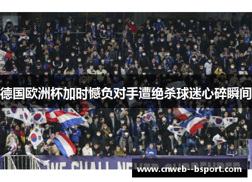 德国欧洲杯加时憾负对手遭绝杀球迷心碎瞬间