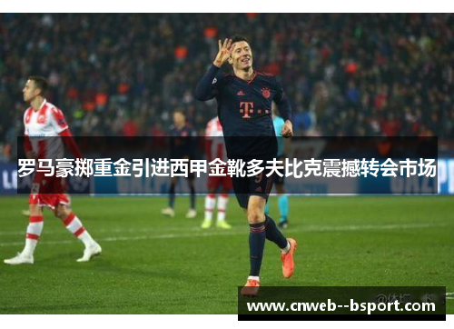 罗马豪掷重金引进西甲金靴多夫比克震撼转会市场