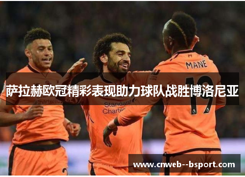 萨拉赫欧冠精彩表现助力球队战胜博洛尼亚