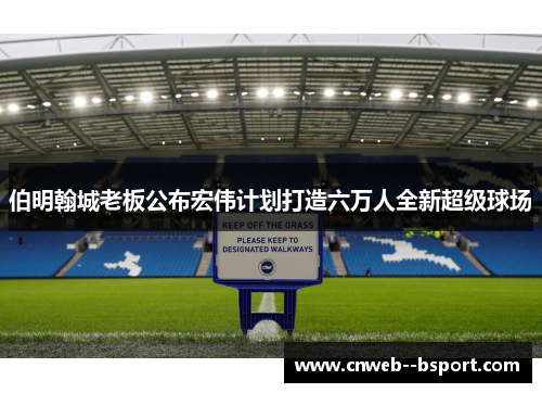 伯明翰城老板公布宏伟计划打造六万人全新超级球场