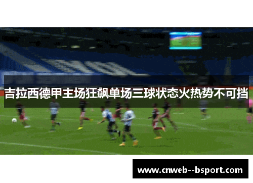 吉拉西德甲主场狂飙单场三球状态火热势不可挡