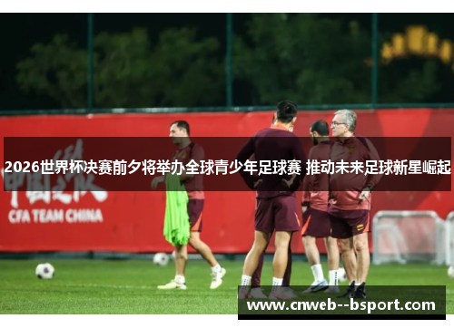 2026世界杯决赛前夕将举办全球青少年足球赛 推动未来足球新星崛起
