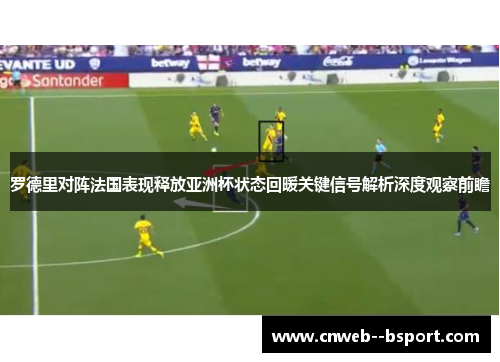 罗德里对阵法国表现释放亚洲杯状态回暖关键信号解析深度观察前瞻