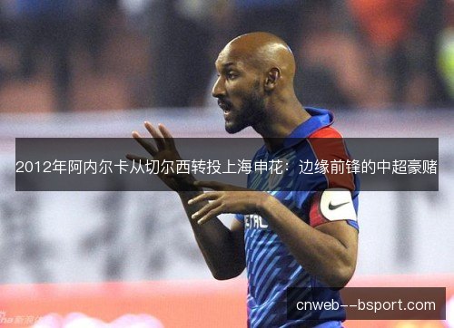 2012年阿内尔卡从切尔西转投上海申花:边缘前锋的中超豪赌 2012年阿内尔卡从切尔西转投上海申花:边缘前锋的中超豪赌